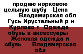 продаю норковою цельную шубу › Цена ­ 57 000 - Владимирская обл., Гусь-Хрустальный р-н, Курлово г. Одежда, обувь и аксессуары » Женская одежда и обувь   . Владимирская обл.